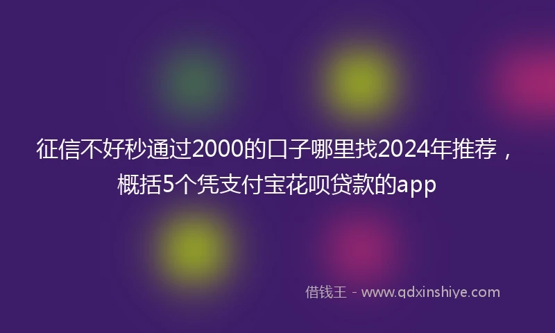 征信不好秒通过2000的口子哪里找2024年推荐，概括5个凭支付宝花呗贷款的app