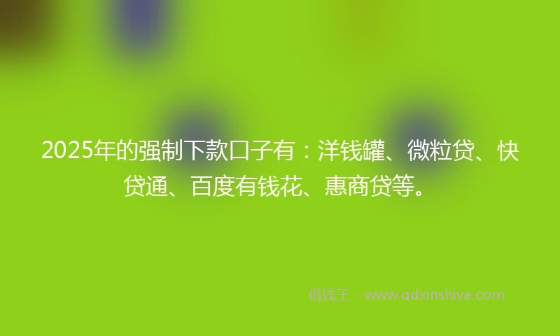 2025年的强制下款口子有：洋钱罐、微粒贷、快贷通、百度有钱花、惠商贷等。