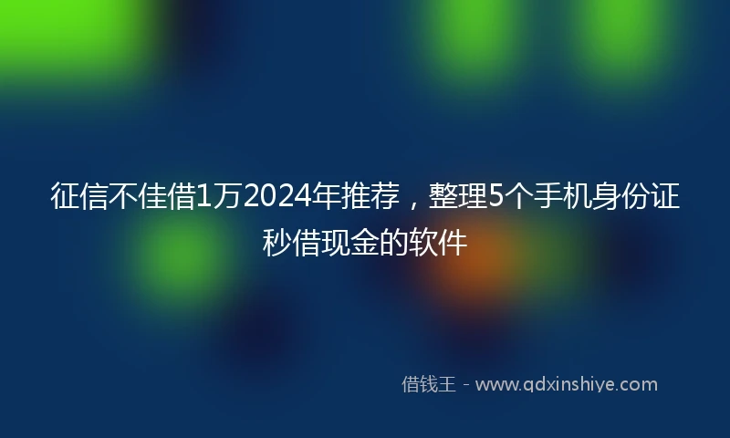征信不佳借1万2024年推荐，整理5个手机身份证秒借现金的软件