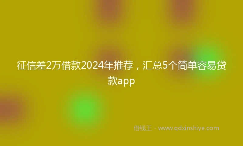征信差2万借款2024年推荐，汇总5个简单容易贷款app