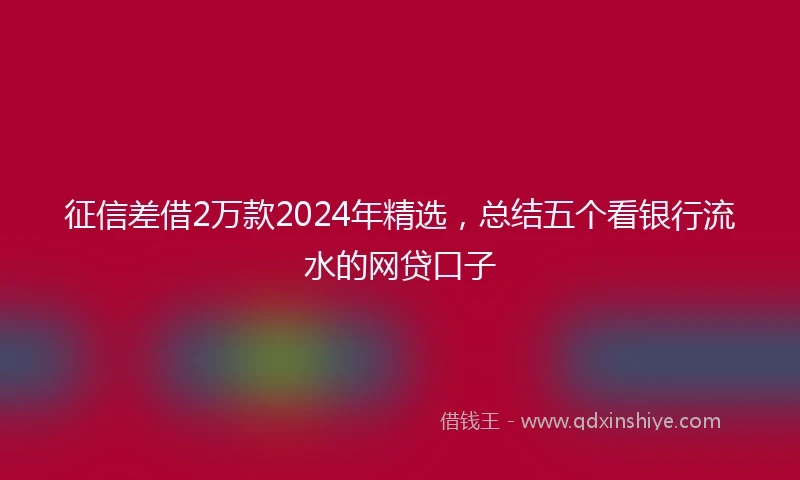 征信差借2万款2024年精选，总结五个看银行流水的网贷口子