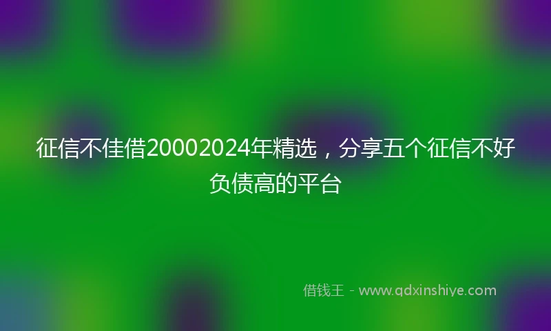 征信不佳借20002024年精选，分享五个征信不好负债高的平台