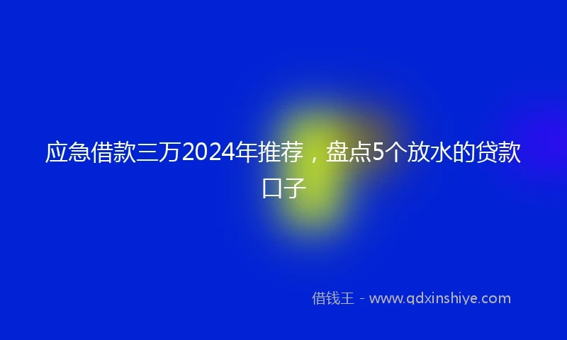 应急借款三万2024年推荐，盘点5个放水的贷款口子