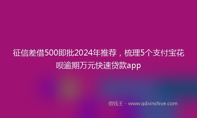 征信差借500即批2024年推荐，梳理5个支付宝花呗逾期万元快速贷款app