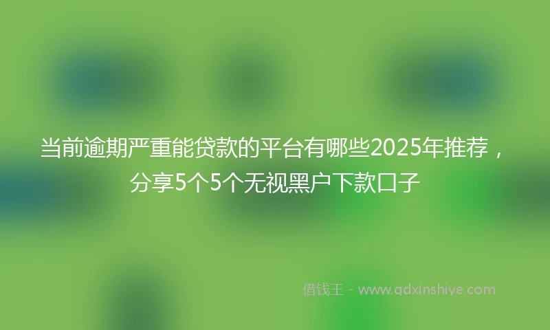 当前逾期严重能贷款的平台有哪些2025年推荐，分享5个5个无视黑户下款口子
