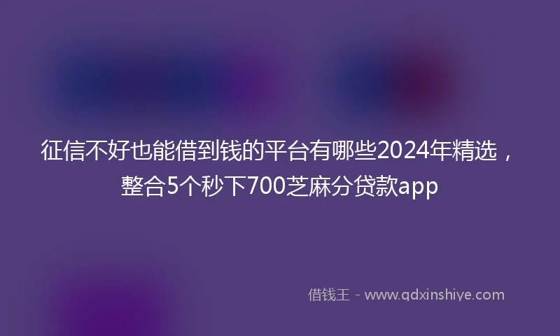 征信不好也能借到钱的平台有哪些2024年精选，整合5个秒下700芝麻分贷款app
