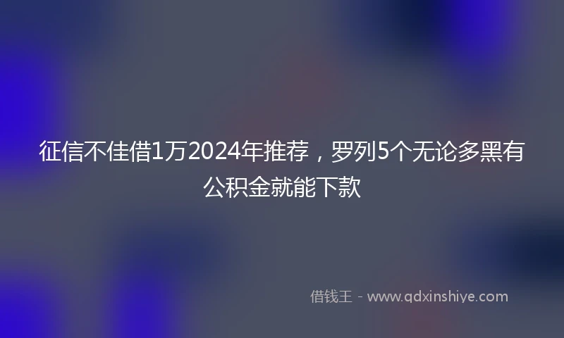 征信不佳借1万2024年推荐，罗列5个无论多黑有公积金就能下款