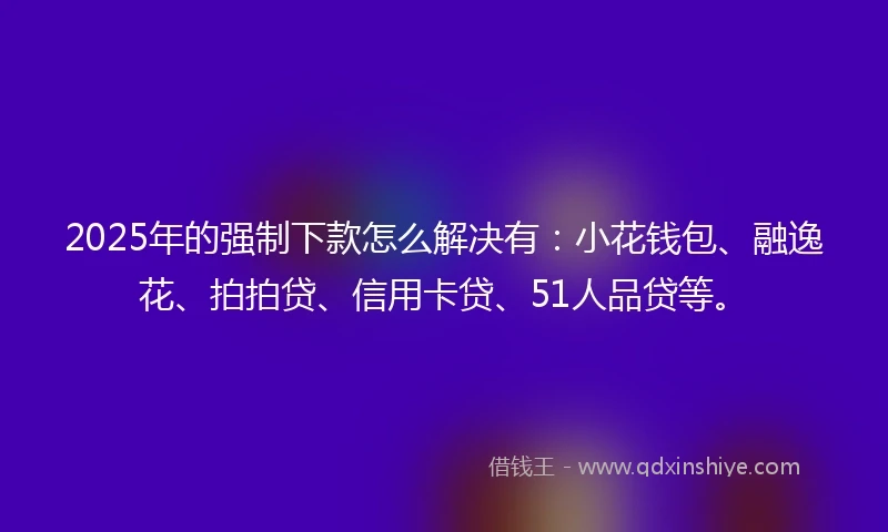2025年的强制下款怎么解决有：小花钱包、融逸花、拍拍贷、信用卡贷、51人品贷等。