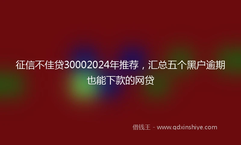 征信不佳贷30002024年推荐，汇总五个黑户逾期也能下款的网贷