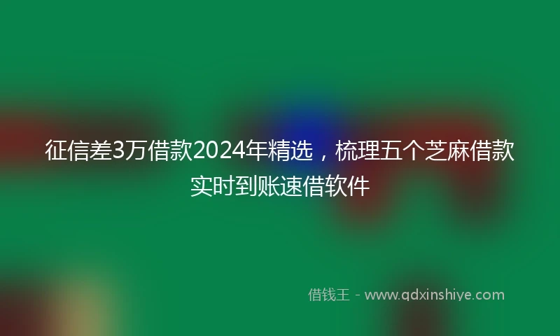 征信差3万借款2024年精选，梳理五个芝麻借款实时到账速借软件