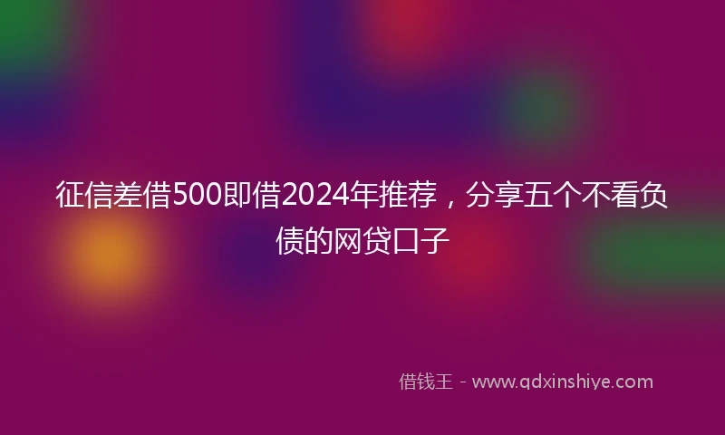 征信差借500即借2024年推荐，分享五个不看负债的网贷口子