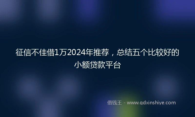 征信不佳借1万2024年推荐，总结五个比较好的小额贷款平台