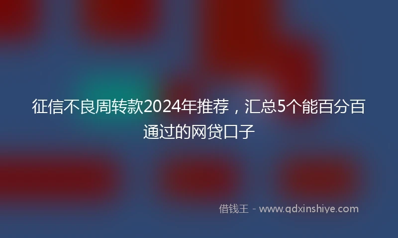 征信不良周转款2024年推荐，汇总5个能百分百通过的网贷口子