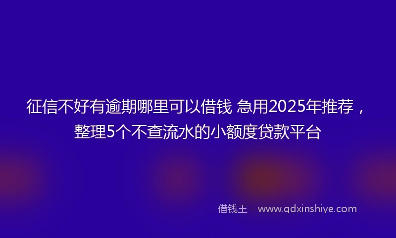 征信不好有逾期哪里可以借钱 急用2025年推荐，整理5个不查流水的小额度贷款平台