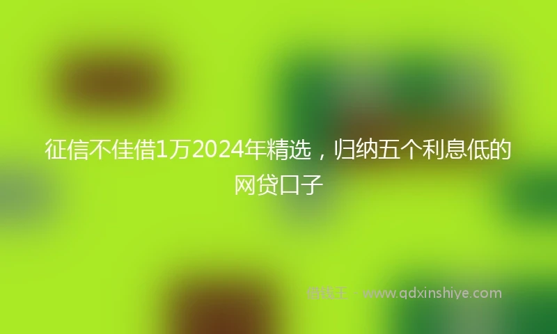 征信不佳借1万2024年精选，归纳五个利息低的网贷口子