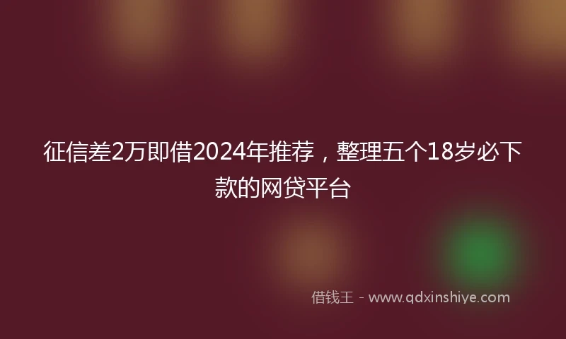 征信差2万即借2024年推荐，整理五个18岁必下款的网贷平台