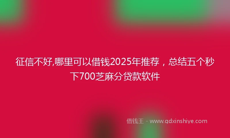 征信不好,哪里可以借钱2025年推荐，总结五个秒下700芝麻分贷款软件