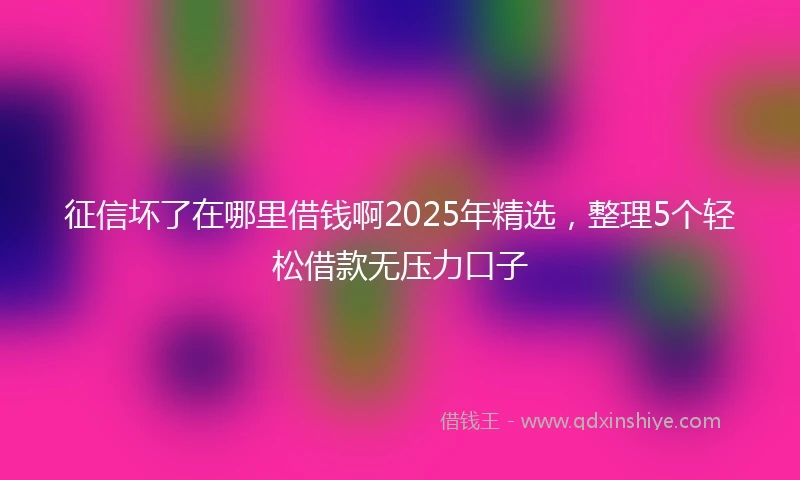 征信坏了在哪里借钱啊2025年精选，整理5个轻松借款无压力口子