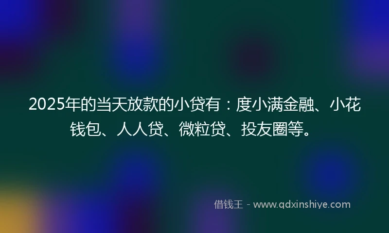 2025年的当天放款的小贷有：度小满金融、小花钱包、人人贷、微粒贷、投友圈等。