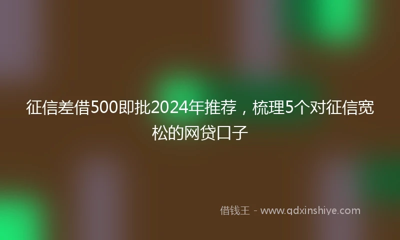 征信差借500即批2024年推荐，梳理5个对征信宽松的网贷口子