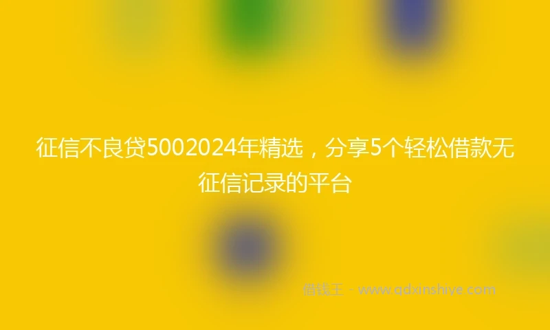 征信不良贷5002024年精选，分享5个轻松借款无征信记录的平台