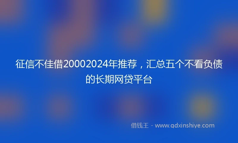 征信不佳借20002024年推荐，汇总五个不看负债的长期网贷平台
