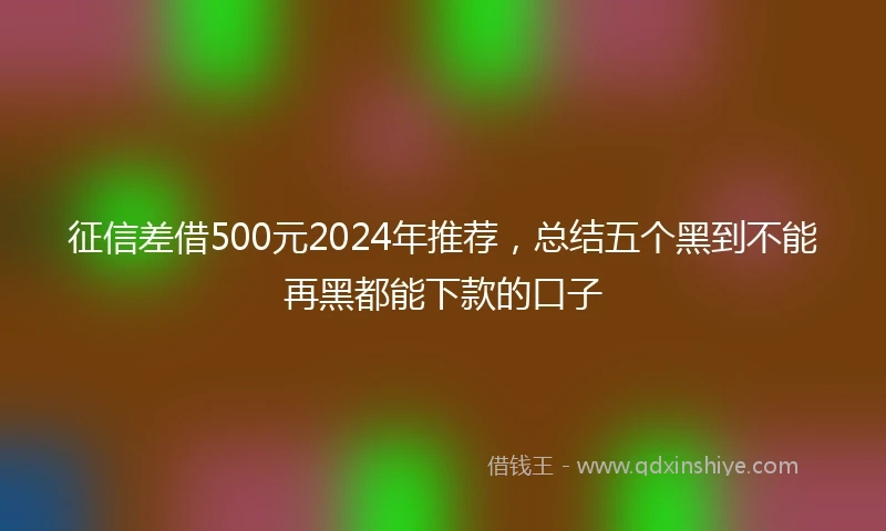 征信差借500元2024年推荐，总结五个黑到不能再黑都能下款的口子