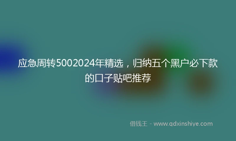 应急周转5002024年精选，归纳五个黑户必下款的口子贴吧推荐