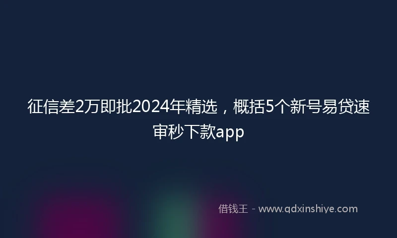 征信差2万即批2024年精选，概括5个新号易贷速审秒下款app