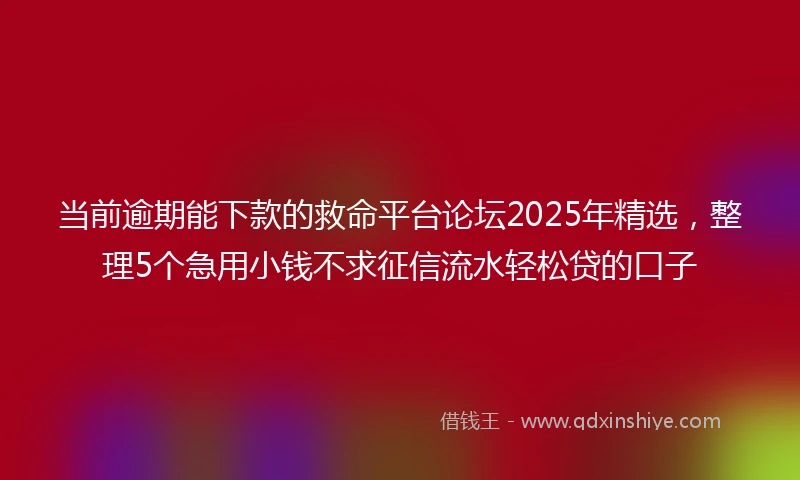 当前逾期能下款的救命平台论坛2025年精选，整理5个急用小钱不求征信流水轻松贷的口子