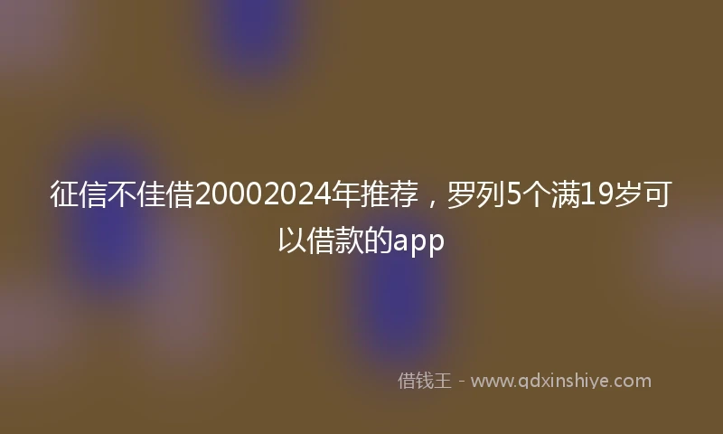 征信不佳借20002024年推荐，罗列5个满19岁可以借款的app