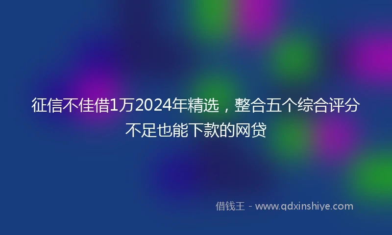 征信不佳借1万2024年精选，整合五个综合评分不足也能下款的网贷