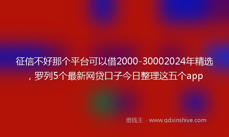 征信不好那个平台可以借2000-30002024年精选，罗列5个最新网贷口子今日整理这五个app