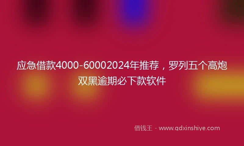 应急借款4000-60002024年推荐，罗列五个高炮双黑逾期必下款软件