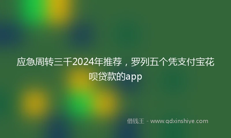 应急周转三千2024年推荐，罗列五个凭支付宝花呗贷款的app
