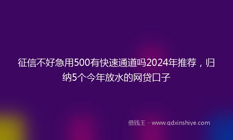 征信不好急用500有快速通道吗2024年推荐，归纳5个今年放水的网贷口子