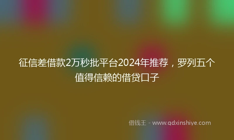 征信差借款2万秒批平台2024年推荐，罗列五个值得信赖的借贷口子