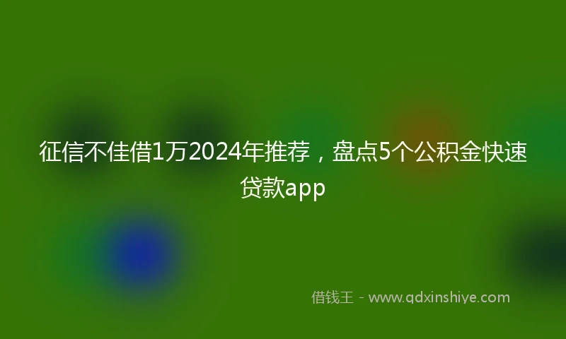 征信不佳借1万2024年推荐，盘点5个公积金快速贷款app