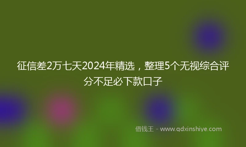 征信差2万七天2024年精选，整理5个无视综合评分不足必下款口子