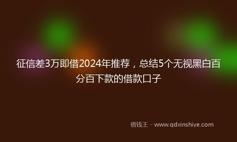 征信差3万即借2024年推荐，总结5个无视黑白百分百下款的借款口子