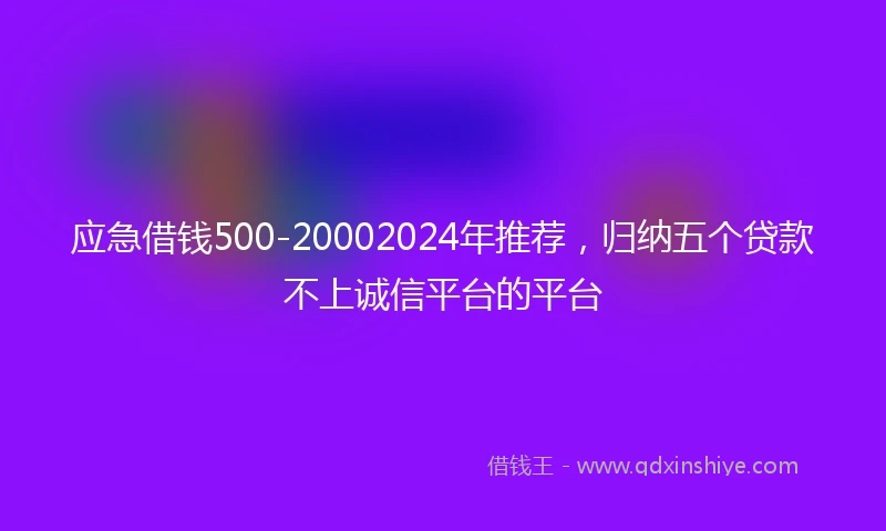 应急借钱500-20002024年推荐，归纳五个贷款不上诚信平台的平台