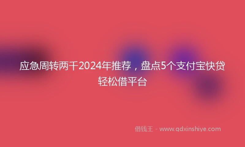 应急周转两千2024年推荐，盘点5个支付宝快贷轻松借平台