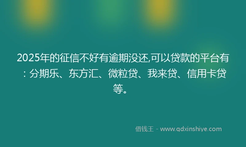 2025年的征信不好有逾期没还,可以贷款的平台有：分期乐、东方汇、微粒贷、我来贷、信用卡贷等。
