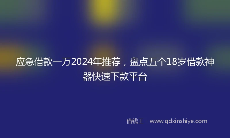 应急借款一万2024年推荐，盘点五个18岁借款神器快速下款平台