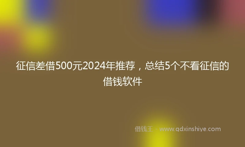 征信差借500元2024年推荐，总结5个不看征信的借钱软件