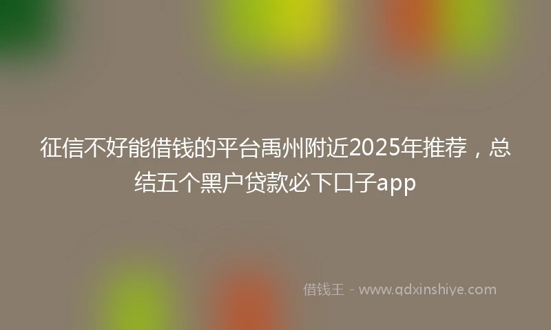 征信不好能借钱的平台禹州附近2025年推荐，总结五个黑户贷款必下口子app