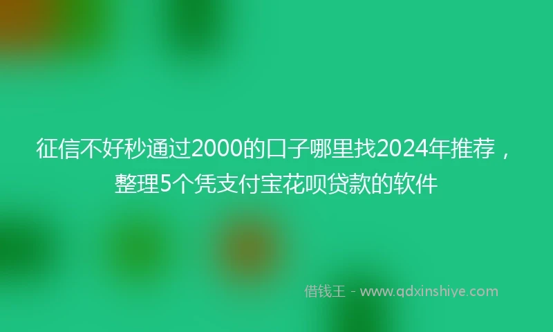 征信不好秒通过2000的口子哪里找2024年推荐，整理5个凭支付宝花呗贷款的软件