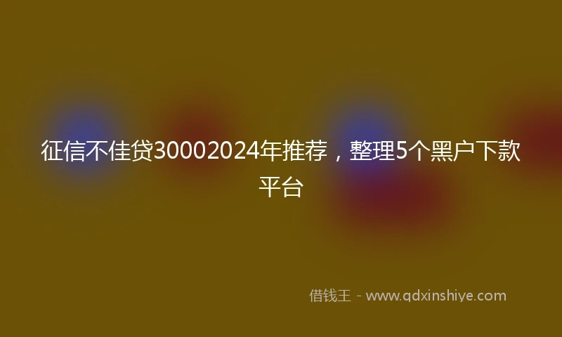 征信不佳贷30002024年推荐，整理5个黑户下款平台