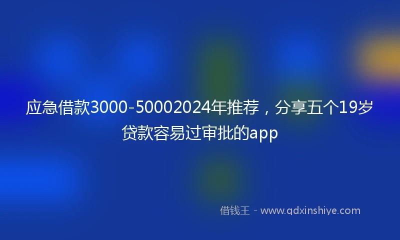 应急借款3000-50002024年推荐，分享五个19岁贷款容易过审批的app
