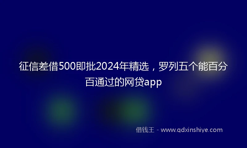 征信差借500即批2024年精选，罗列五个能百分百通过的网贷app